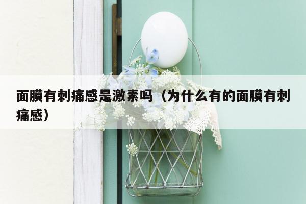 面膜有刺痛感是激素吗（为什么有的面膜有刺痛感）
