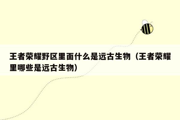 王者荣耀野区里面什么是远古生物（王者荣耀里哪些是远古生物）