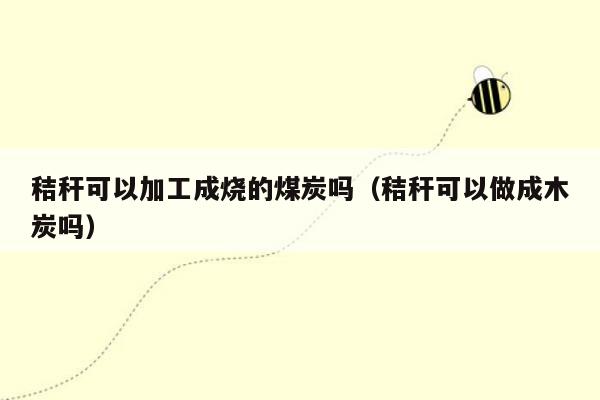 秸秆可以加工成烧的煤炭吗（秸秆可以做成木炭吗）