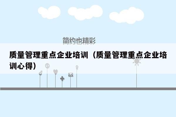 质量管理重点企业培训（质量管理重点企业培训心得）