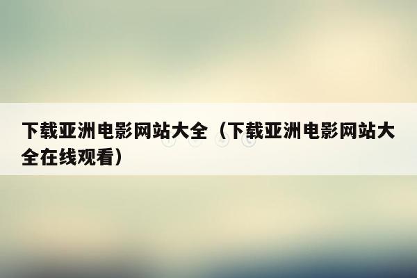 下载亚洲电影网站大全（下载亚洲电影网站大全在线观看）