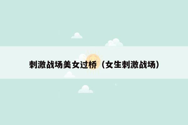 刺激战场美女过桥（女生刺激战场）