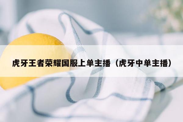虎牙王者荣耀国服上单主播（虎牙中单主播）