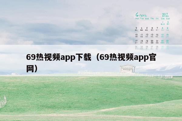 69热视频app下载（69热视频app官网）