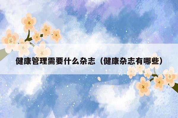 健康管理需要什么杂志（健康杂志有哪些）