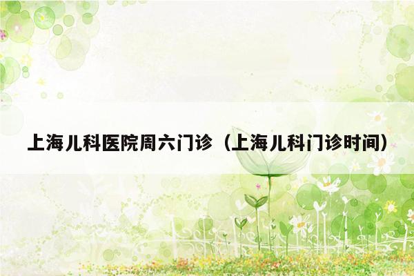 上海儿科医院周六门诊（上海儿科门诊时间）