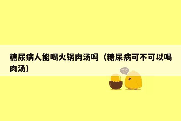 糖尿病人能喝火锅肉汤吗（糖尿病可不可以喝肉汤）