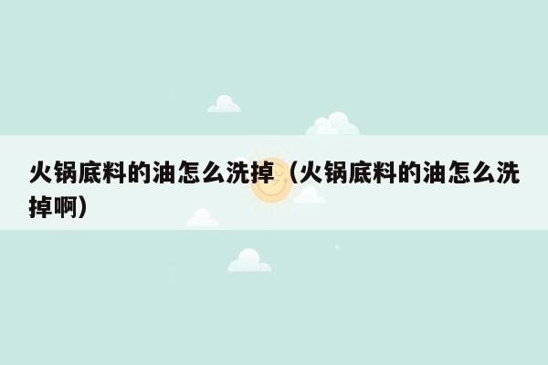 火锅底料的油怎么洗掉（火锅底料的油怎么洗掉啊）