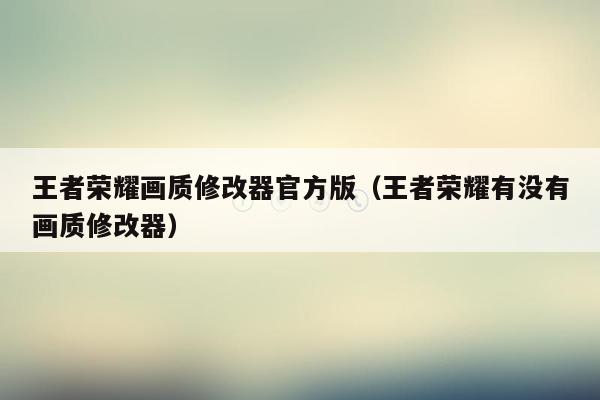 王者荣耀画质修改器官方版（王者荣耀有没有画质修改器）