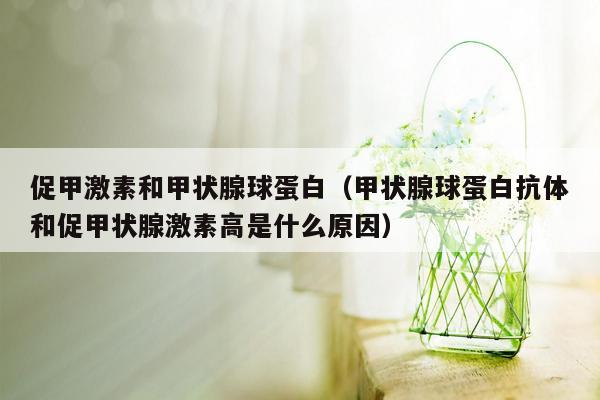 促甲激素和甲状腺球蛋白（甲状腺球蛋白抗体和促甲状腺激素高是什么原因）
