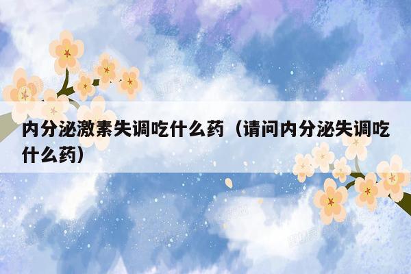 内分泌激素失调吃什么药（请问内分泌失调吃什么药）