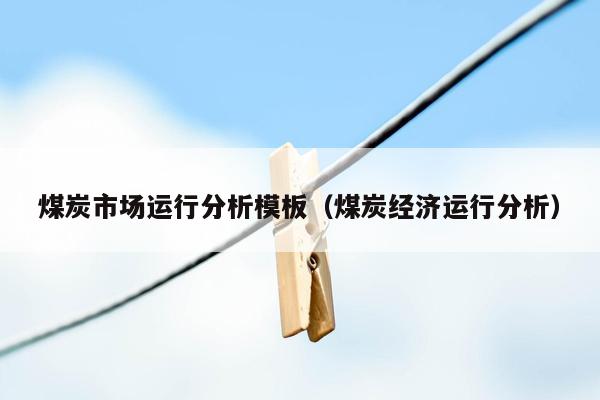 煤炭市场运行分析模板（煤炭经济运行分析）