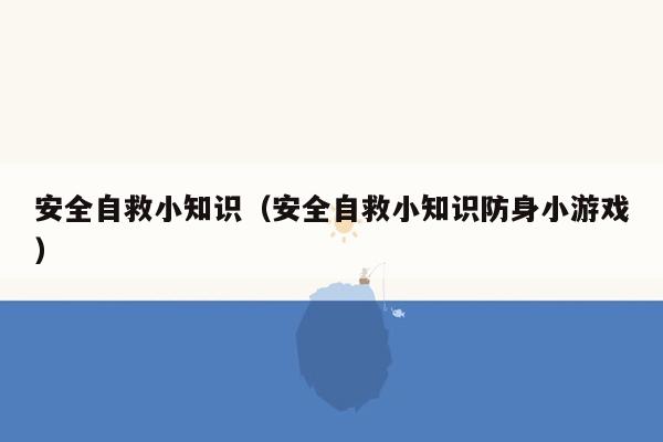 安全自救小知识（安全自救小知识防身小游戏）