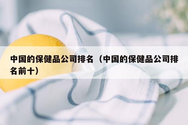 中国的保健品公司排名（中国的保健品公司排名前十）