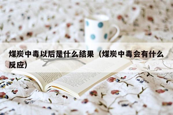 煤炭中毒以后是什么结果（煤炭中毒会有什么反应）