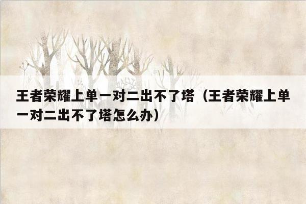 王者荣耀上单一对二出不了塔（王者荣耀上单一对二出不了塔怎么办）