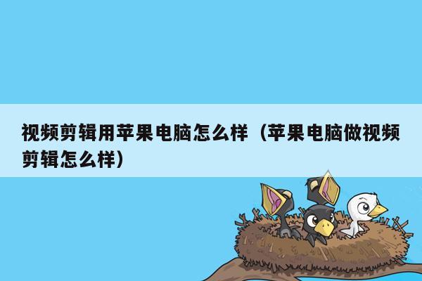 视频剪辑用苹果电脑怎么样（苹果电脑做视频剪辑怎么样）