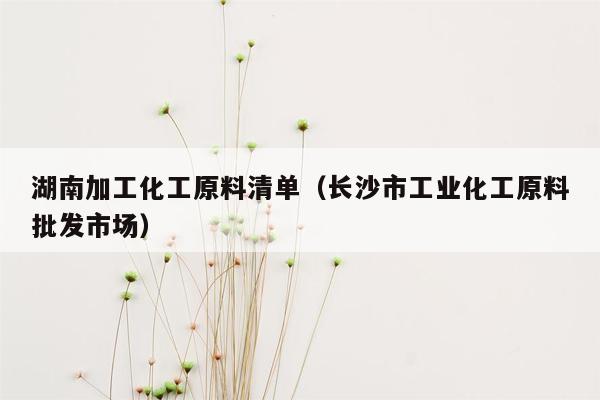 湖南加工化工原料清单（长沙市工业化工原料批发市场）