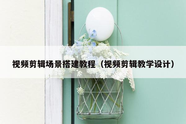 视频剪辑场景搭建教程（视频剪辑教学设计）