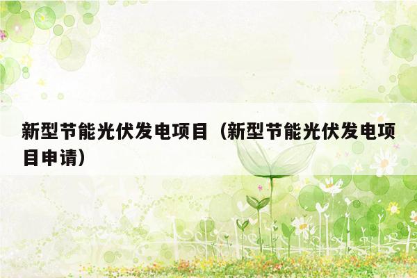 新型节能光伏发电项目（新型节能光伏发电项目申请）
