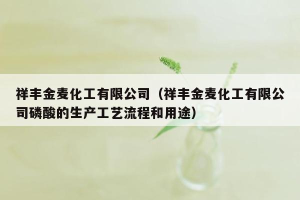 祥丰金麦化工有限公司（祥丰金麦化工有限公司磷酸的生产工艺流程和用途）