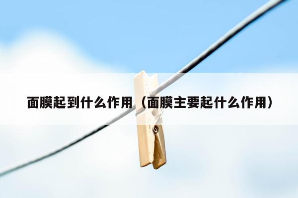 面膜起到什么作用（面膜主要起什么作用）