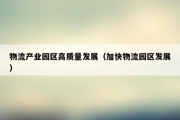物流产业园区高质量发展（加快物流园区发展）