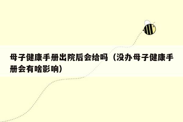 母子健康手册出院后会给吗（没办母子健康手册会有啥影响）