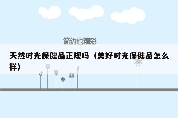 天然时光保健品正规吗（美好时光保健品怎么样）