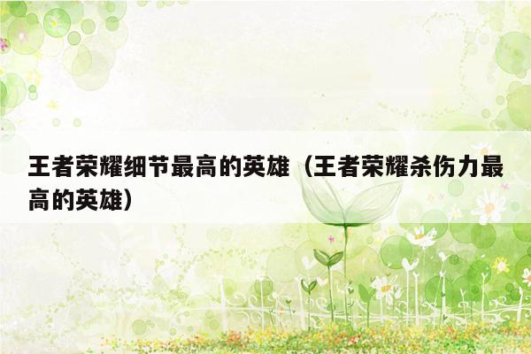 王者荣耀细节最高的英雄（王者荣耀杀伤力最高的英雄）