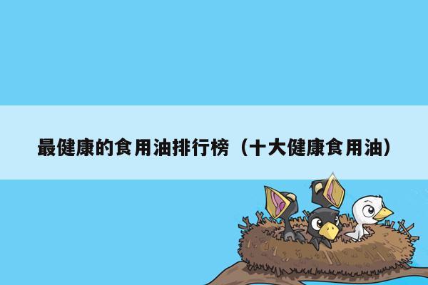 最健康的食用油排行榜（十大健康食用油）