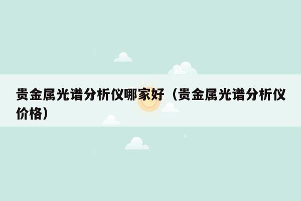 贵金属光谱分析仪哪家好（贵金属光谱分析仪价格）