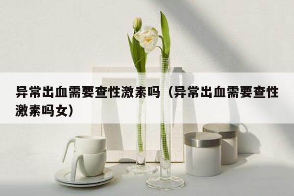 异常出血需要查性激素吗（异常出血需要查性激素吗女）