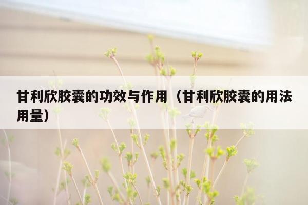 甘利欣胶囊的功效与作用（甘利欣胶囊的用法用量）
