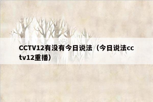 CCTV12有没有今日说法（今日说法cctv12重播）