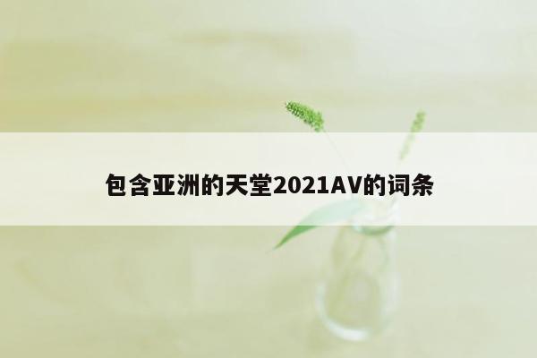 包含亚洲的天堂2021AV的词条