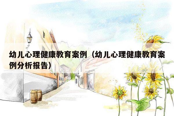 幼儿心理健康教育案例（幼儿心理健康教育案例分析报告）