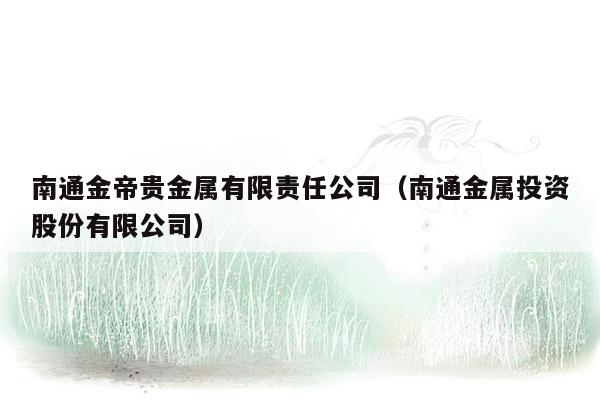 南通金帝贵金属有限责任公司（南通金属投资股份有限公司）