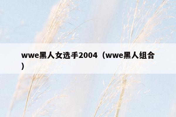 wwe黑人女选手2004（wwe黑人组合）