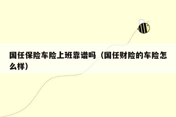 国任保险车险上班靠谱吗（国任财险的车险怎么样）