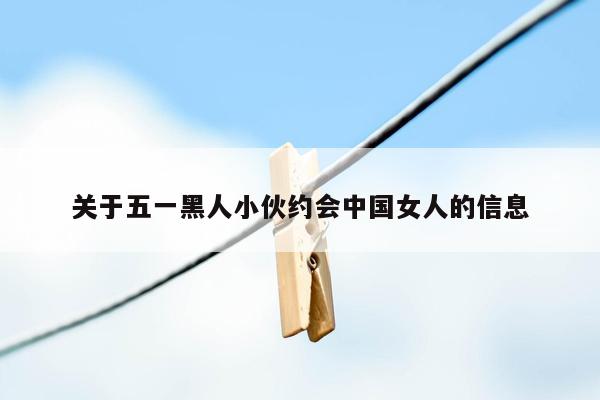关于五一黑人小伙约会中国女人的信息