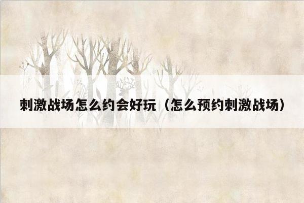 刺激战场怎么约会好玩（怎么预约刺激战场）
