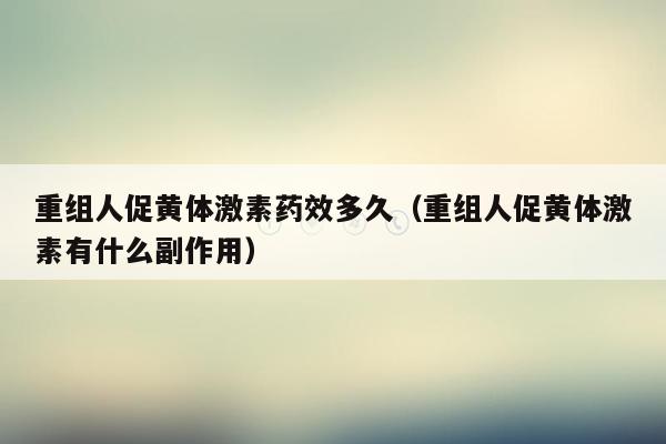 重组人促黄体激素药效多久（重组人促黄体激素有什么副作用）