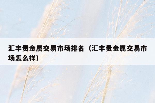 汇丰贵金属交易市场排名（汇丰贵金属交易市场怎么样）