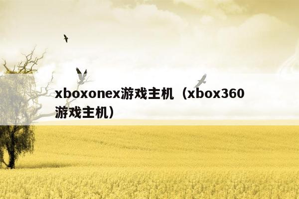 xboxonex游戏主机（xbox360游戏主机）