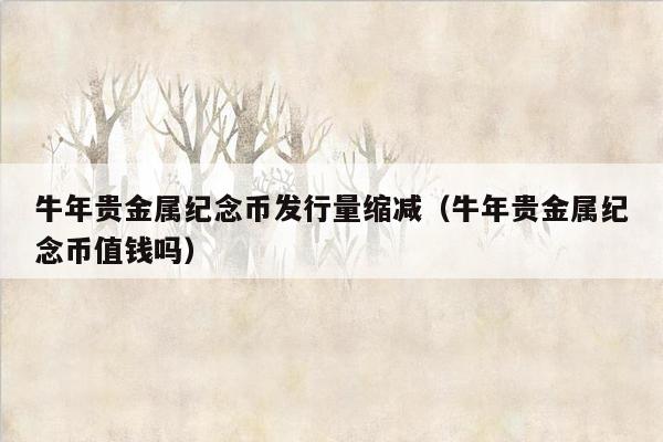 牛年贵金属纪念币发行量缩减（牛年贵金属纪念币值钱吗）
