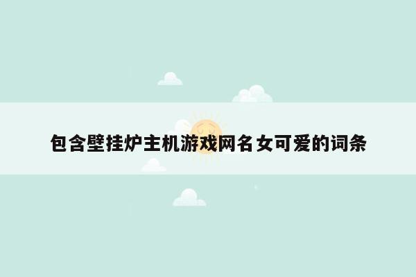 包含壁挂炉主机游戏网名女可爱的词条