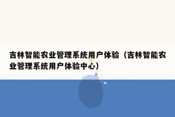 吉林智能农业管理系统用户体验（吉林智能农业管理系统用户体验中心）