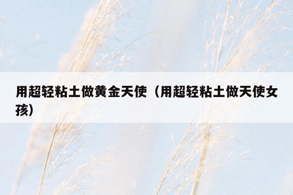 用超轻粘土做黄金天使（用超轻粘土做天使女孩）