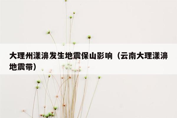 大理州漾濞发生地震保山影响（云南大理漾濞地震带）
